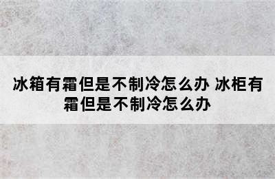 冰箱有霜但是不制冷怎么办 冰柜有霜但是不制冷怎么办